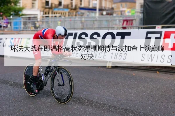 环法大战在即温格高状态爆棚期待与波加查上演巅峰对决