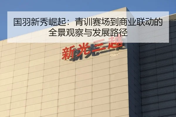 国羽新秀崛起：青训赛场到商业联动的全景观察与发展路径